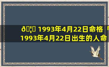 🦍 1993年4月22日命格「1993年4月22日出生的人命运」
